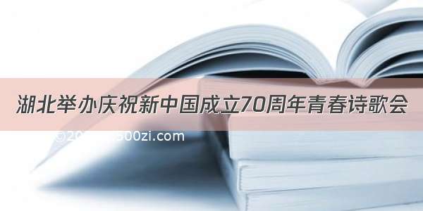 湖北举办庆祝新中国成立70周年青春诗歌会