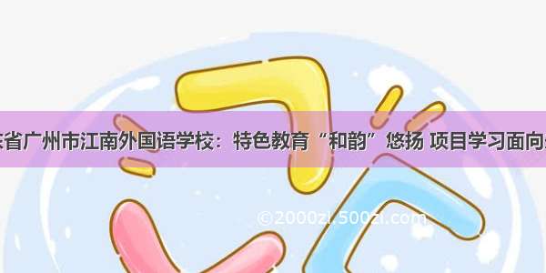 广东省广州市江南外国语学校：特色教育“和韵”悠扬 项目学习面向未来