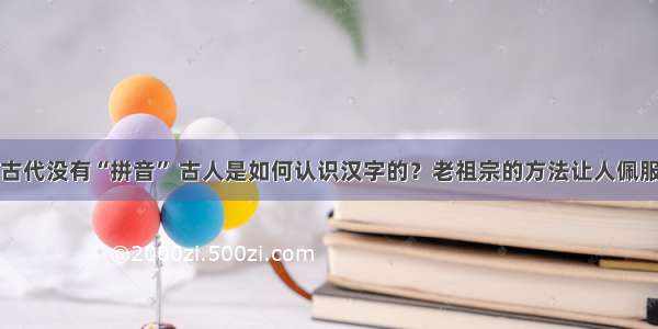 古代没有“拼音” 古人是如何认识汉字的？老祖宗的方法让人佩服