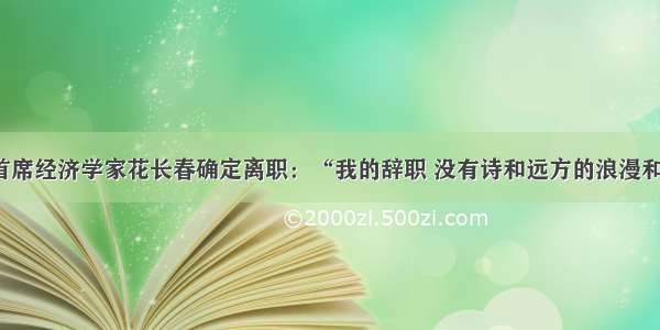 国泰君安首席经济学家花长春确定离职：“我的辞职 没有诗和远方的浪漫和远大抱负”