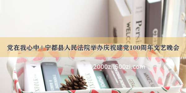 党在我心中 | 宁都县人民法院举办庆祝建党100周年文艺晚会