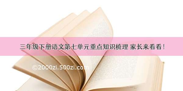 三年级下册语文第七单元重点知识梳理 家长来看看！