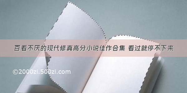 百看不厌的现代修真高分小说佳作合集 看过就停不下来