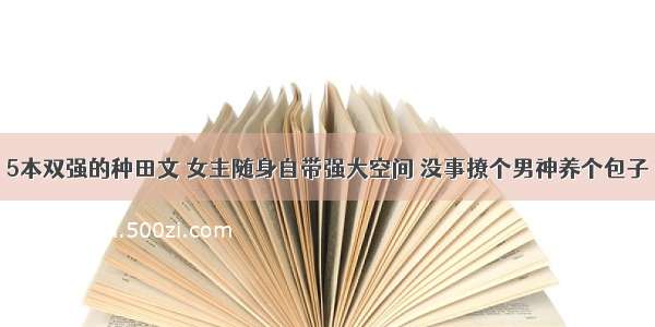 5本双强的种田文 女主随身自带强大空间 没事撩个男神养个包子