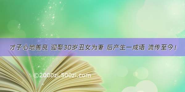 才子心地善良 迎娶30岁丑女为妻 后产生一成语 流传至今！