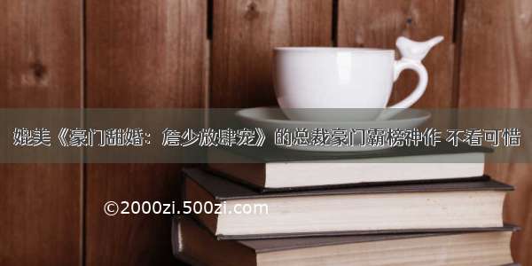 媲美《豪门甜婚：詹少放肆宠》的总裁豪门霸榜神作 不看可惜