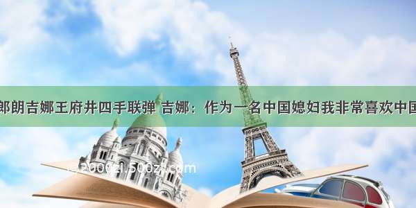 郎朗吉娜王府井四手联弹 吉娜：作为一名中国媳妇我非常喜欢中国