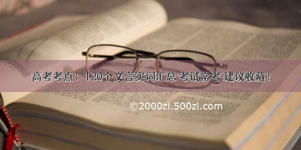 高考考点：120个文言实词汇总 考试常考 建议收藏！