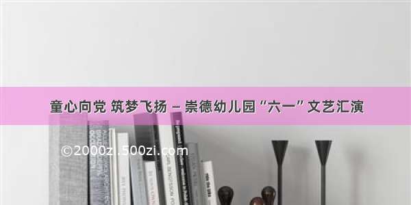 童心向党 筑梦飞扬 — 崇德幼儿园“六一”文艺汇演