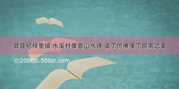 歙县杞梓里镇 水溪村像首山水诗 读了仿佛懂了皖南之美