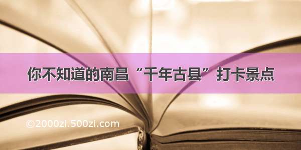 你不知道的南昌“千年古县”打卡景点