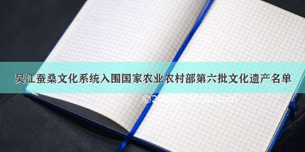 吴江蚕桑文化系统入围国家农业农村部第六批文化遗产名单