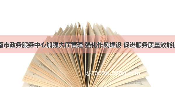 渭南市政务服务中心加强大厅管理 强化作风建设 促进服务质量效能提升