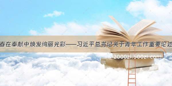 让青春在奉献中焕发绚丽光彩——习近平总书记关于青年工作重要论述综述