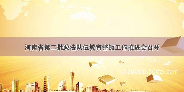 河南省第二批政法队伍教育整顿工作推进会召开