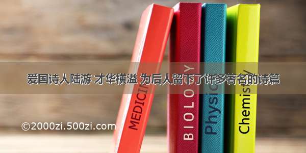 爱国诗人陆游 才华横溢 为后人留下了许多著名的诗篇