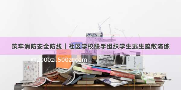 筑牢消防安全防线｜社区学校联手组织学生逃生疏散演练