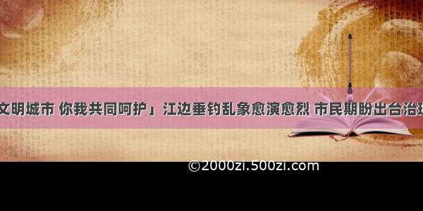 「全国文明城市 你我共同呵护」江边垂钓乱象愈演愈烈 市民期盼出台治理“公约”