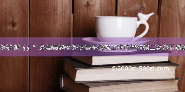 “国培计划（）”永州市初中语文骨干教师工作坊举行第二次线下研修活动