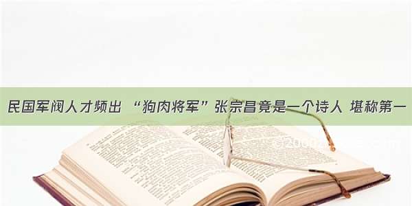 民国军阀人才频出 “狗肉将军”张宗昌竟是一个诗人 堪称第一