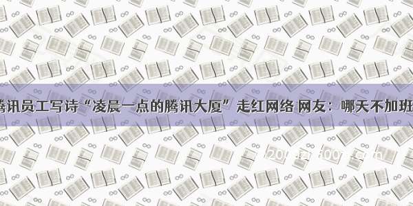 腾讯员工写诗“凌晨一点的腾讯大厦”走红网络 网友：哪天不加班？