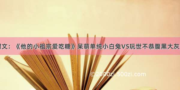 甜文：《他的小祖宗爱吃糖》呆萌单纯小白兔VS玩世不恭腹黑大灰狼