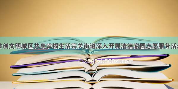 共创文明城区共享幸福生活宗关街道深入开展清洁家园志愿服务活动