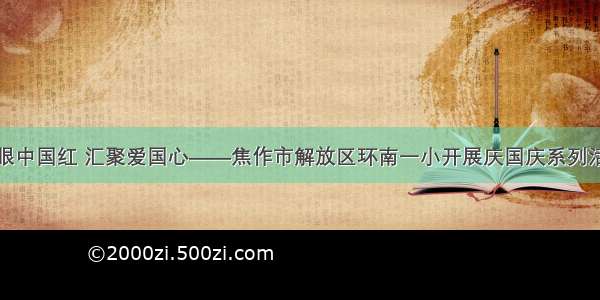 耀眼中国红 汇聚爱国心——焦作市解放区环南一小开展庆国庆系列活动