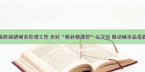 庄悦群调研城市管理工作 念好“拆补修改管”五字经 推动城市品质提升