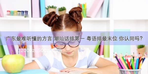 广东最难听懂的方言 潮汕话排第一 粤语排最末位 你认同吗？