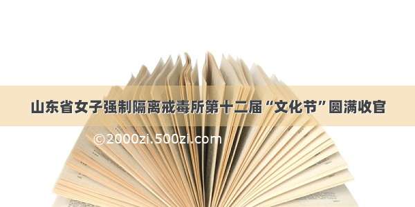 山东省女子强制隔离戒毒所第十二届“文化节”圆满收官