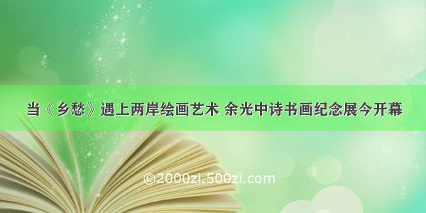 当《乡愁》遇上两岸绘画艺术 余光中诗书画纪念展今开幕