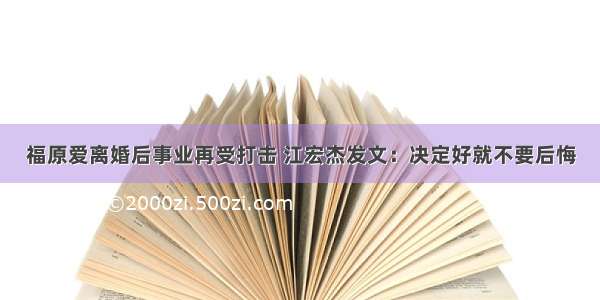 福原爱离婚后事业再受打击 江宏杰发文：决定好就不要后悔