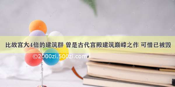 比故宫大4倍的建筑群 曾是古代宫殿建筑巅峰之作 可惜已被毁