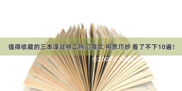 值得收藏的三本谍战特工热门爽文 构思巧妙 看了不下10遍！