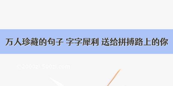 万人珍藏的句子 字字犀利 送给拼搏路上的你