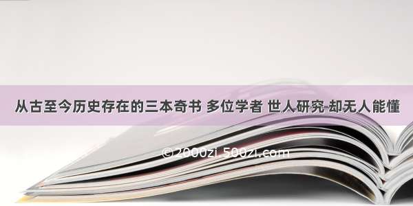 从古至今历史存在的三本奇书 多位学者 世人研究 却无人能懂