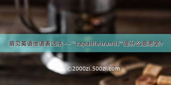 扇贝英语地道表达法——“capable hands”是什么意思呢？