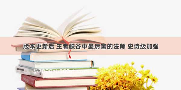 版本更新后 王者峡谷中最厉害的法师 史诗级加强