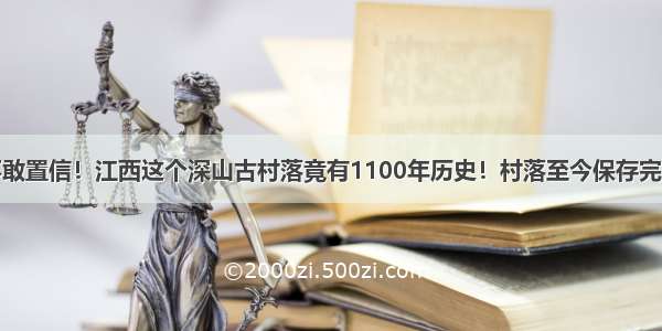 不敢置信！江西这个深山古村落竟有1100年历史！村落至今保存完好