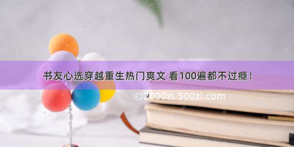 书友心选穿越重生热门爽文 看100遍都不过瘾！