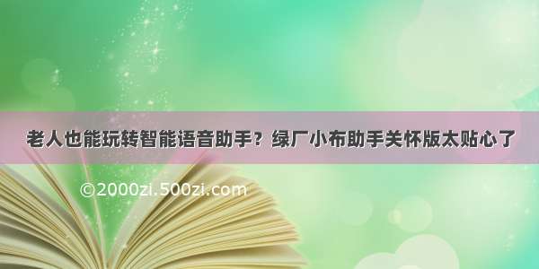 老人也能玩转智能语音助手？绿厂小布助手关怀版太贴心了