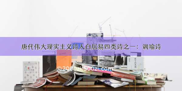 唐代伟大现实主义诗人白居易四类诗之一：讽喻诗