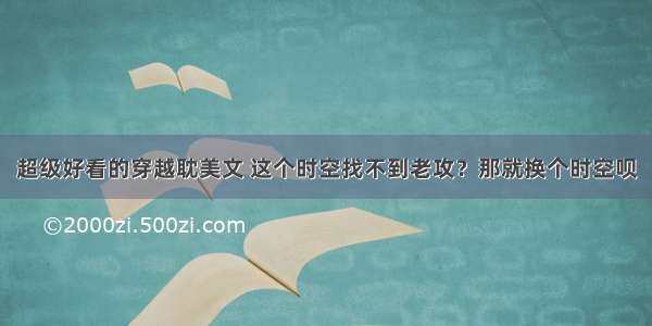 超级好看的穿越耽美文 这个时空找不到老攻？那就换个时空呗