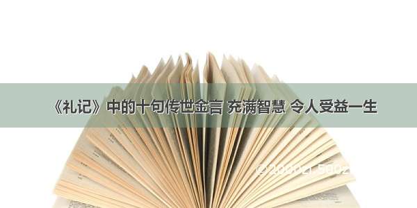 《礼记》中的十句传世金言 充满智慧 令人受益一生