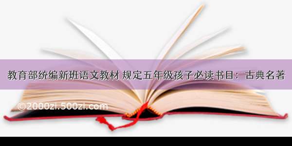 教育部统编新班语文教材 规定五年级孩子必读书目：古典名著