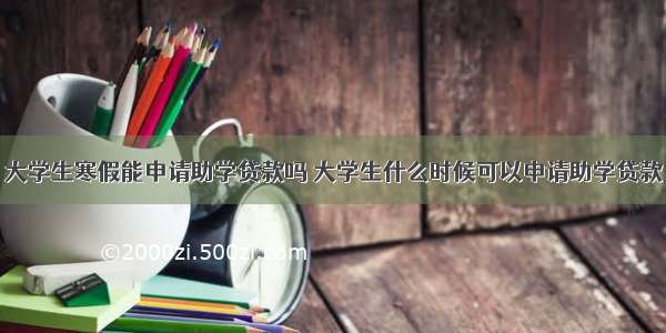 大学生寒假能申请助学贷款吗 大学生什么时候可以申请助学贷款