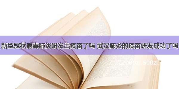 新型冠状病毒肺炎研发出疫苗了吗 武汉肺炎的疫苗研发成功了吗