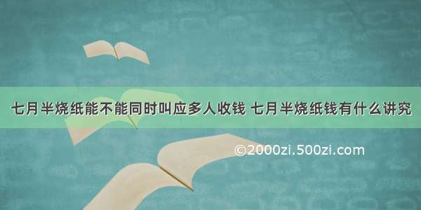 七月半烧纸能不能同时叫应多人收钱 七月半烧纸钱有什么讲究