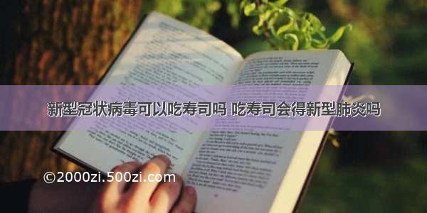 新型冠状病毒可以吃寿司吗 吃寿司会得新型肺炎吗